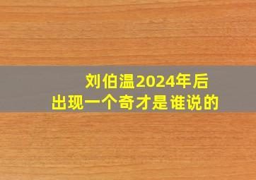 刘伯温2024年后出现一个奇才是谁说的