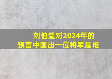 刘伯温对2024年的预言中国出一位将军是谁