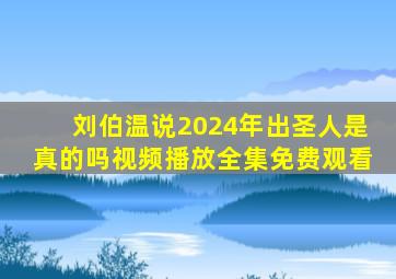 刘伯温说2024年出圣人是真的吗视频播放全集免费观看