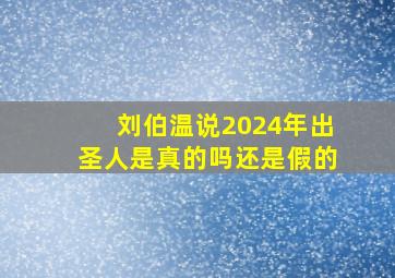 刘伯温说2024年出圣人是真的吗还是假的