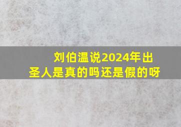 刘伯温说2024年出圣人是真的吗还是假的呀