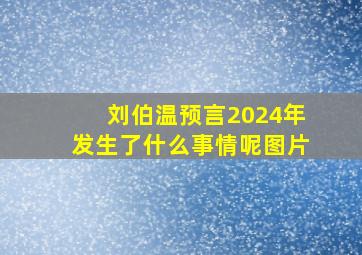 刘伯温预言2024年发生了什么事情呢图片