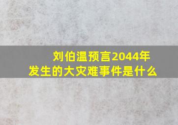 刘伯温预言2044年发生的大灾难事件是什么