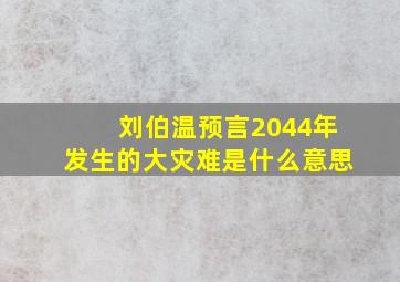 刘伯温预言2044年发生的大灾难是什么意思