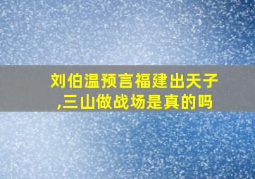 刘伯温预言福建出天子,三山做战场是真的吗