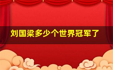 刘国梁多少个世界冠军了