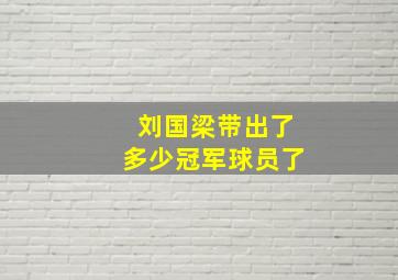 刘国梁带出了多少冠军球员了