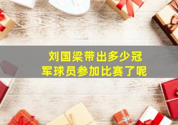 刘国梁带出多少冠军球员参加比赛了呢