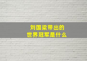 刘国梁带出的世界冠军是什么