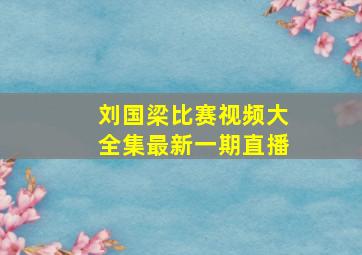 刘国梁比赛视频大全集最新一期直播