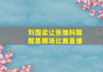 刘国梁让张继科醒醒是哪场比赛直播