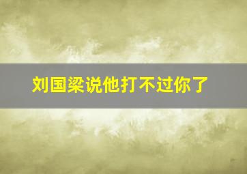 刘国梁说他打不过你了