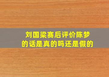 刘国梁赛后评价陈梦的话是真的吗还是假的