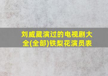 刘威葳演过的电视剧大全(全部)铁梨花演员表