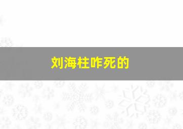 刘海柱咋死的