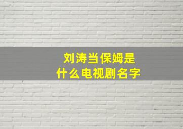 刘涛当保姆是什么电视剧名字