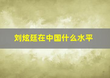 刘炫廷在中国什么水平