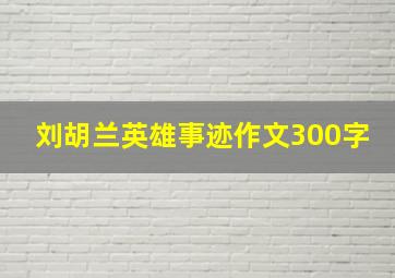 刘胡兰英雄事迹作文300字