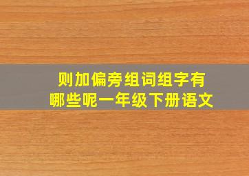 则加偏旁组词组字有哪些呢一年级下册语文