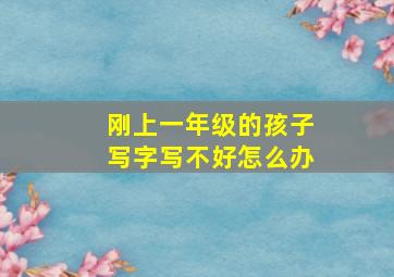 刚上一年级的孩子写字写不好怎么办