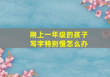 刚上一年级的孩子写字特别慢怎么办