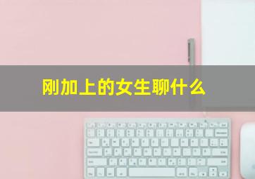 刚加上的女生聊什么