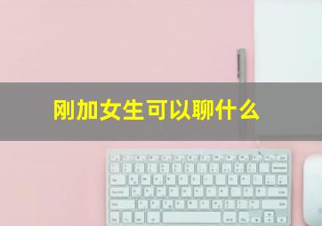 刚加女生可以聊什么