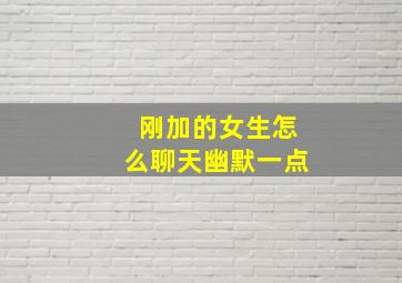 刚加的女生怎么聊天幽默一点