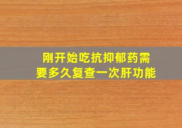 刚开始吃抗抑郁药需要多久复查一次肝功能