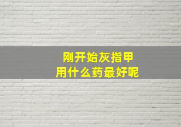 刚开始灰指甲用什么药最好呢