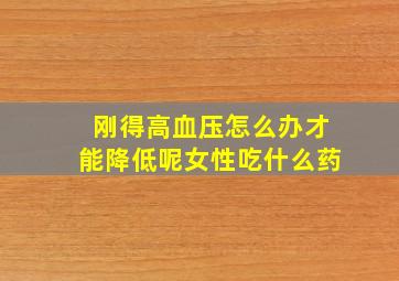 刚得高血压怎么办才能降低呢女性吃什么药