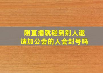 刚直播就碰到别人邀请加公会的人会封号吗