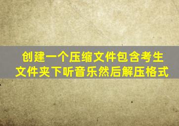 创建一个压缩文件包含考生文件夹下听音乐然后解压格式