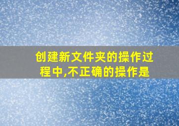 创建新文件夹的操作过程中,不正确的操作是