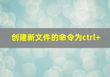 创建新文件的命令为ctrl+