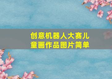 创意机器人大赛儿童画作品图片简单