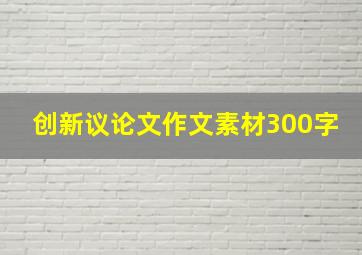 创新议论文作文素材300字