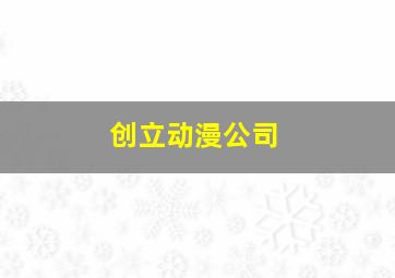 创立动漫公司