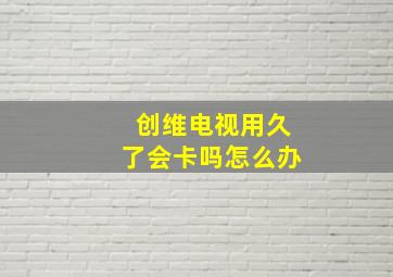 创维电视用久了会卡吗怎么办