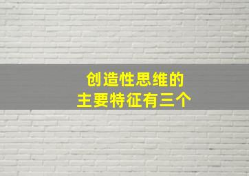 创造性思维的主要特征有三个