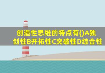 创造性思维的特点有()A独创性B开拓性C突破性D综合性