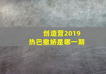 创造营2019热巴撒娇是哪一期