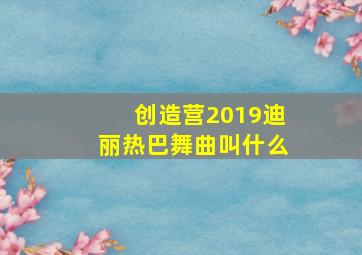 创造营2019迪丽热巴舞曲叫什么