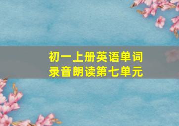 初一上册英语单词录音朗读第七单元