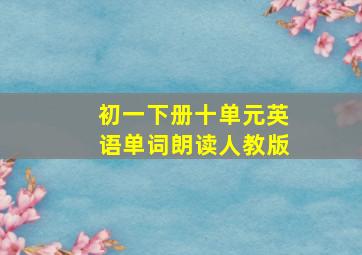 初一下册十单元英语单词朗读人教版