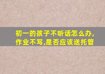 初一的孩子不听话怎么办,作业不写,是否应该送托管