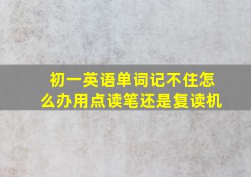 初一英语单词记不住怎么办用点读笔还是复读机