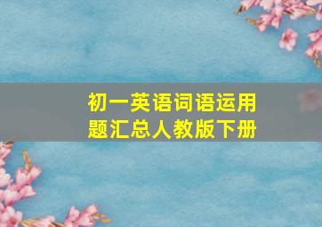 初一英语词语运用题汇总人教版下册