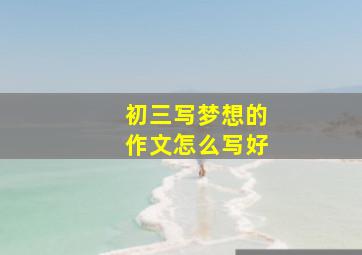 初三写梦想的作文怎么写好