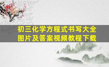 初三化学方程式书写大全图片及答案视频教程下载